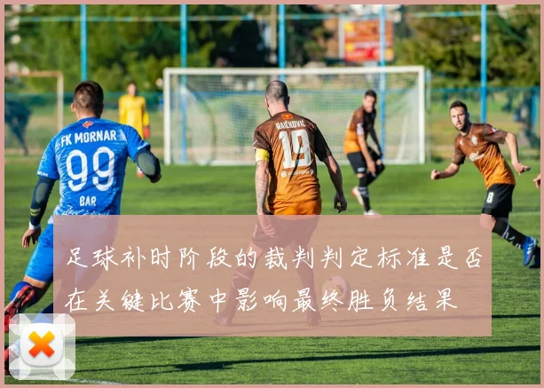 足球补时阶段的裁判判定标准是否在关键比赛中影响最终胜负结果