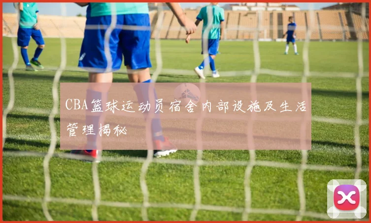 CBA篮球运动员宿舍内部设施及生活管理揭秘