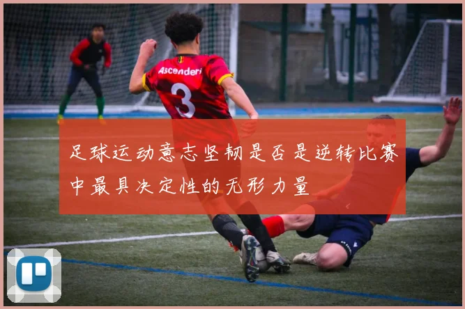 足球运动意志坚韧是否是逆转比赛中最具决定性的无形力量