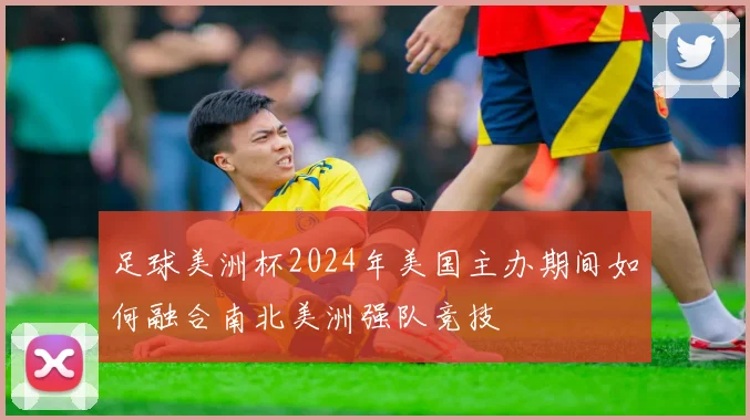 足球美洲杯2024年美国主办期间如何融合南北美洲强队竞技
