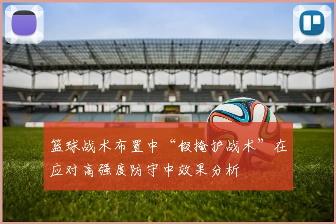 篮球战术布置中“假掩护战术”在应对高强度防守中效果分析