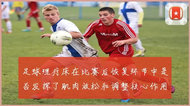 足球理疗床在比赛后恢复环节中是否发挥了肌肉放松和调整核心作用