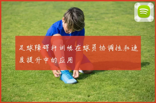 足球障碍杆训练在球员协调性和速度提升中的应用