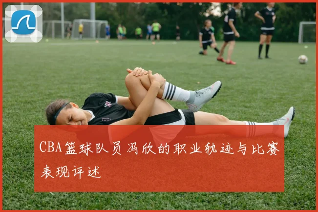 CBA篮球队员冯欣的职业轨迹与比赛表现评述